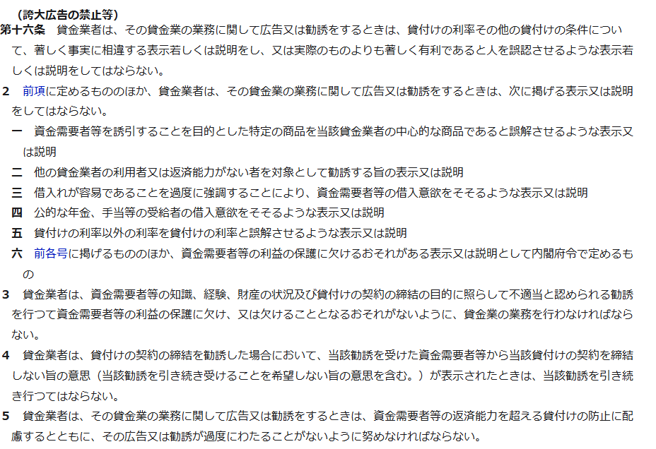 e-Gov法令検索に表示された貸金業法第16条誇大広告の禁止等の条文。貸金業者は広告又は勧誘をするときは貸付けの利率その他の貸付けの条件について著しく事実に相違する表示若しくは説明をし、又は実際のものよりも著しく有利であると人を誤認させるような表示若しくは説明をしてはならないと記載されている