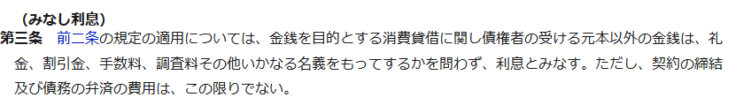 e-Gov法令検索に表示された利息制限法第3条みなし利息の条文。前二条の規定の適用については、金銭を目的とする消費貸借に関し債権者の受ける元本以外の金銭は、礼金、割引金、手数料、調査料その他いかなる名義をもってするかを問わず、利息とみなす、ただし契約の締結及び債務の弁済の費用はこの限りでないと記載されている